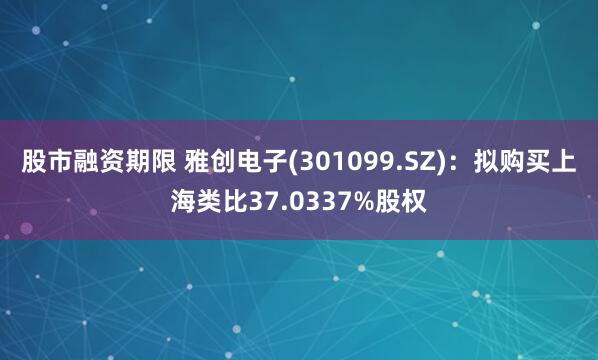 股市融资期限 雅创电子(301099.SZ)：拟购买上海类比37.0337%股权
