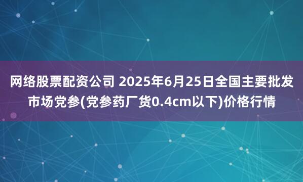 网络股票配资公司 2025年6月25日全国主要批发市场党参(党参药厂货0.4cm以下)价格行情