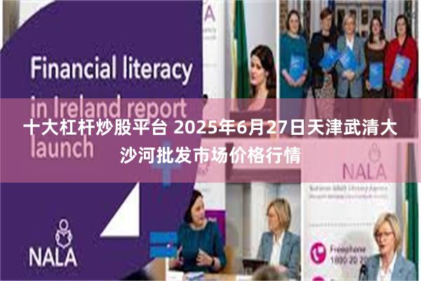十大杠杆炒股平台 2025年6月27日天津武清大沙河批发市场价格行情