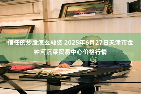 信任的炒股怎么融资 2025年6月27日天津市金钟河蔬菜贸易中心价格行情