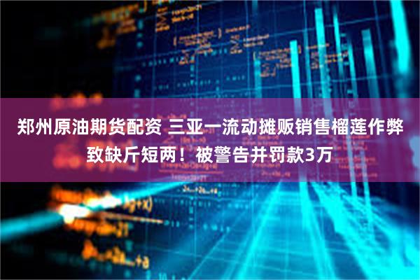 郑州原油期货配资 三亚一流动摊贩销售榴莲作弊致缺斤短两！被警告并罚款3万