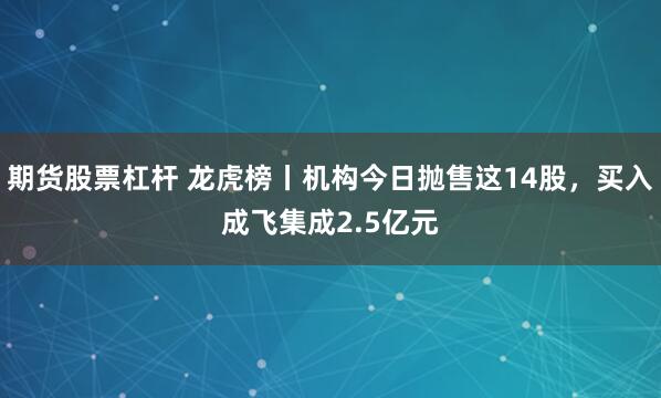 期货股票杠杆 龙虎榜丨机构今日抛售这14股，买入成飞集成2.5亿元