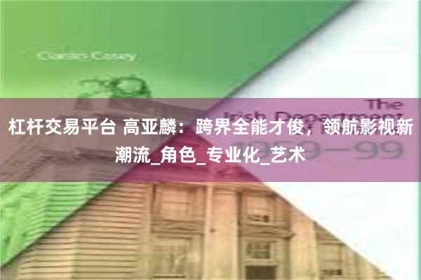 杠杆交易平台 高亚麟：跨界全能才俊，领航影视新潮流_角色_专业化_艺术