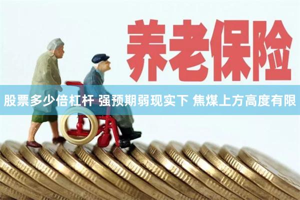 股票多少倍杠杆 强预期弱现实下 焦煤上方高度有限