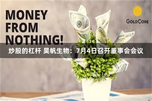 炒股的杠杆 昊帆生物：7月4日召开董事会会议
