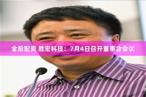 金股配资 胜宏科技：7月4日召开董事会会议