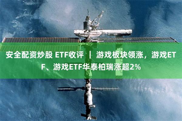 安全配资炒股 ETF收评 ｜ 游戏板块领涨，游戏ETF、游戏ETF华泰柏瑞涨超2%