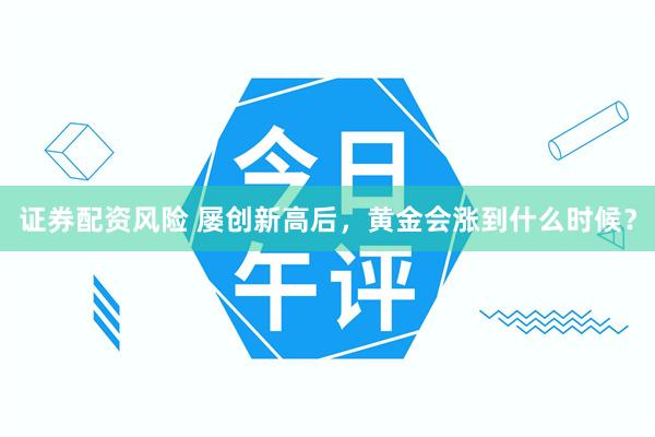 证券配资风险 屡创新高后，黄金会涨到什么时候？