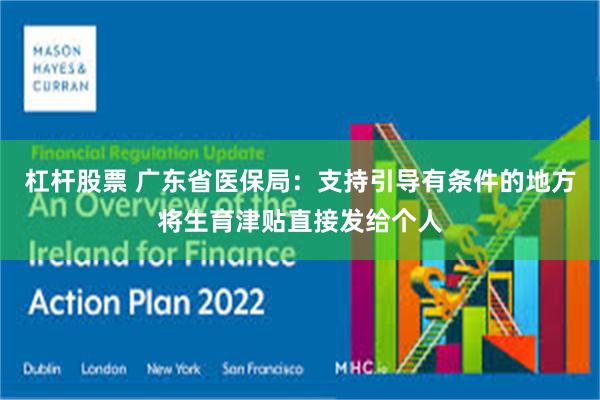 杠杆股票 广东省医保局：支持引导有条件的地方将生育津贴直接发给个人