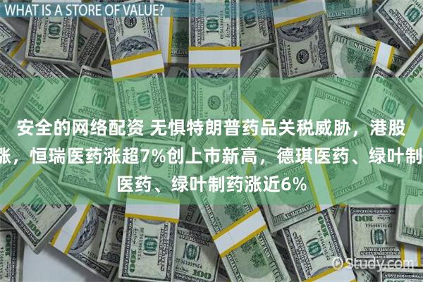 安全的网络配资 无惧特朗普药品关税威胁，港股药品股大涨，恒瑞医药涨超7%创上市新高，德琪医药、绿叶制药涨近6%