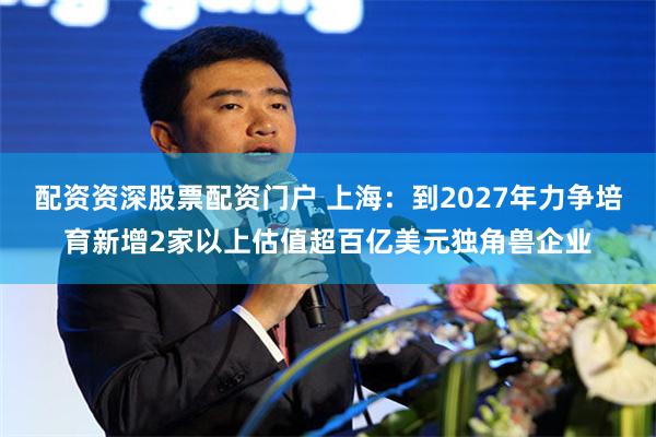 配资资深股票配资门户 上海：到2027年力争培育新增2家以上估值超百亿美元独角兽企业