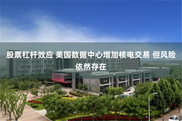 股票杠杆效应 美国数据中心增加核电交易 但风险依然存在