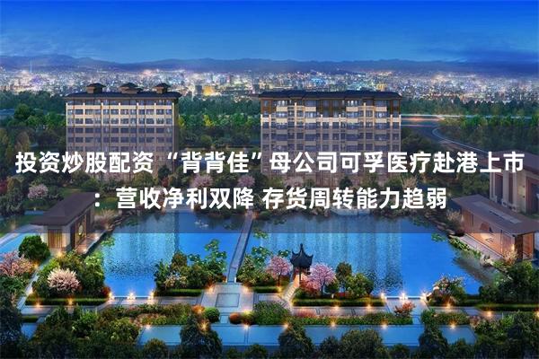 投资炒股配资 “背背佳”母公司可孚医疗赴港上市：营收净利双降 存货周转能力趋弱