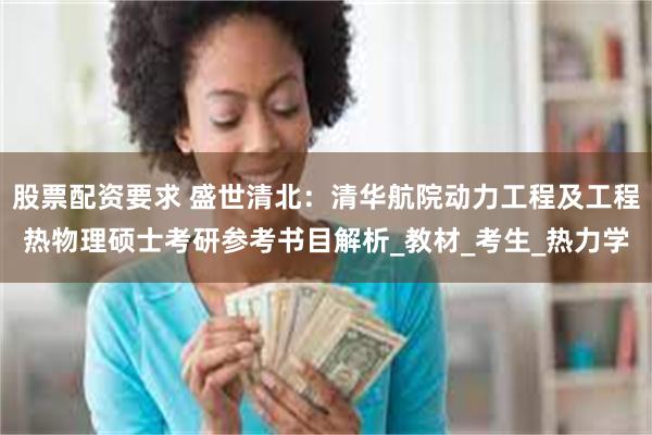 股票配资要求 盛世清北：清华航院动力工程及工程热物理硕士考研参考书目解析_教材_考生_热力学