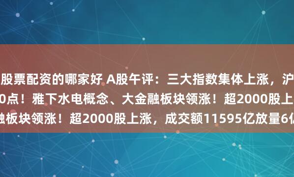 股票配资的哪家好 A股午评：三大指数集体上涨，沪指涨0.75%重回3600点！雅下水电概念、大金融板块领涨！超2000股上涨，成交额11595亿放量6亿