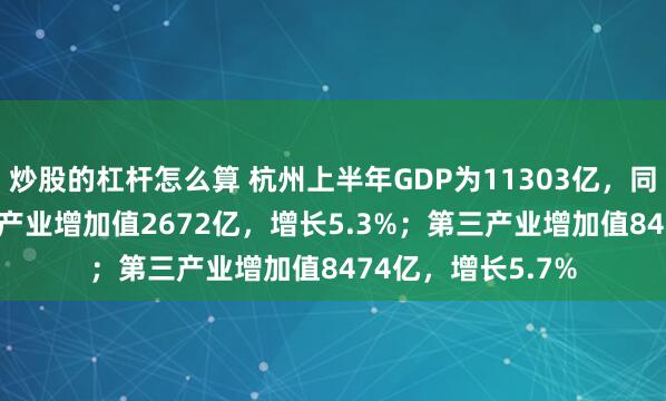 炒股的杠杆怎么算 杭州上半年GDP为11303亿，同比增5.5%！第二产业增加值2672亿，增长5.3%；第三产业增加值8474亿，增长5.7%