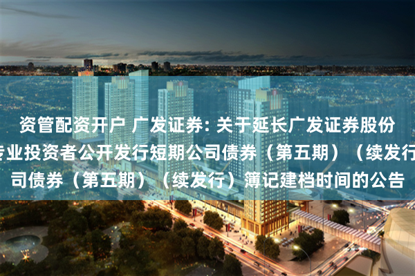 资管配资开户 广发证券: 关于延长广发证券股份有限公司2025年面向专业投资者公开发行短期公司债券（第五期）（续发行）簿记建档时间的公告