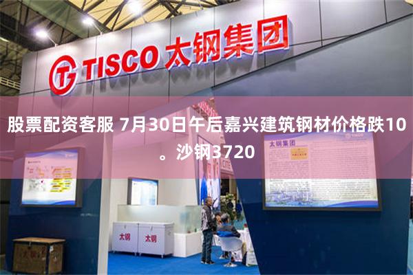 股票配资客服 7月30日午后嘉兴建筑钢材价格跌10。沙钢3720