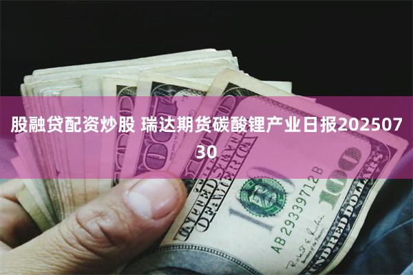 股融贷配资炒股 瑞达期货碳酸锂产业日报20250730