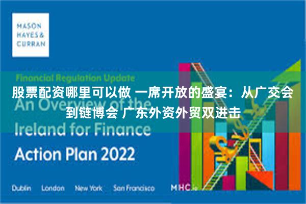 股票配资哪里可以做 一席开放的盛宴：从广交会到链博会 广东外资外贸双进击