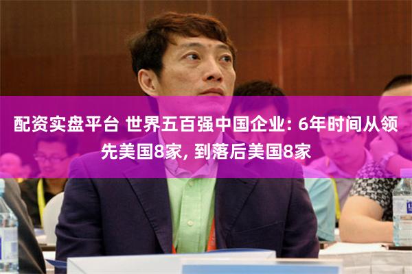 配资实盘平台 世界五百强中国企业: 6年时间从领先美国8家, 到落后美国8家