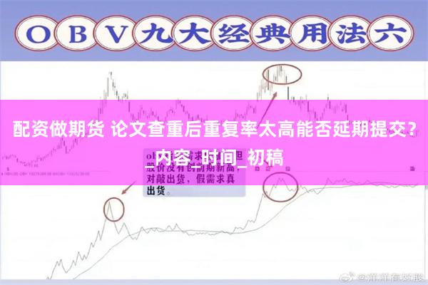 配资做期货 论文查重后重复率太高能否延期提交？_内容_时间_初稿