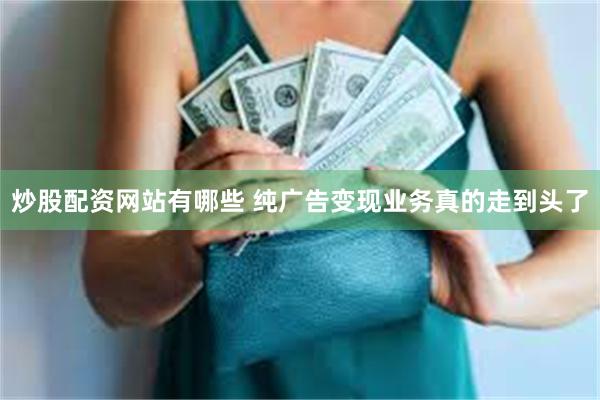 炒股配资网站有哪些 纯广告变现业务真的走到头了