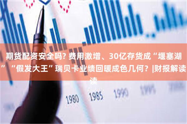 期货配资安全吗? 费用激增、30亿存货成“堰塞湖” “假发大王”瑞贝卡业绩回暖成色几何？|财报解读
