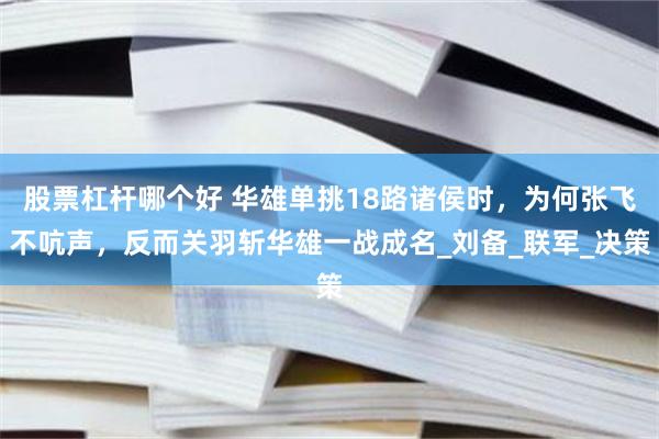 股票杠杆哪个好 华雄单挑18路诸侯时，为何张飞不吭声，反而关羽斩华雄一战成名_刘备_联军_决策