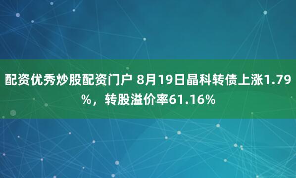 配资优秀炒股配资门户 8月19日晶科转债上涨1.79%，转股溢价率61.16%