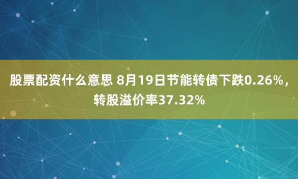 股票配资什么意思 8月19日节能转债下跌0.26%，转股溢价率37.32%