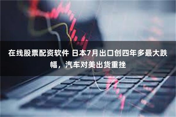 在线股票配资软件 日本7月出口创四年多最大跌幅，汽车对美出货重挫