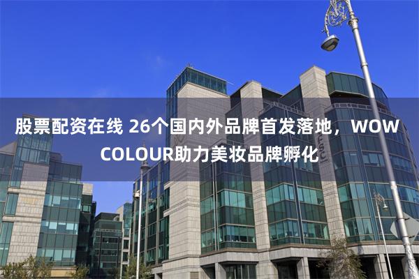 股票配资在线 26个国内外品牌首发落地，WOW COLOUR助力美妆品牌孵化