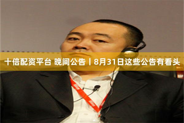 十倍配资平台 晚间公告丨8月31日这些公告有看头