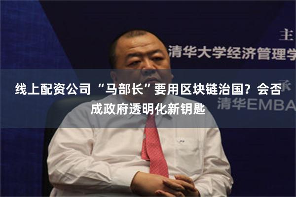 线上配资公司 “马部长”要用区块链治国？会否成政府透明化新钥匙