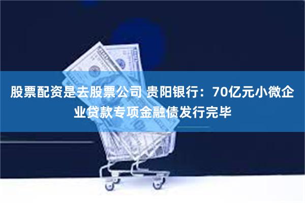 股票配资是去股票公司 贵阳银行：70亿元小微企业贷款专项金融债发行完毕
