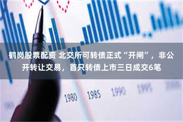 鹤岗股票配资 北交所可转债正式“开闸”，非公开转让交易，首只转债上市三日成交6笔