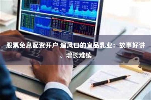 股票免息配资开户 追风口的宜品乳业：故事好讲、增长难续