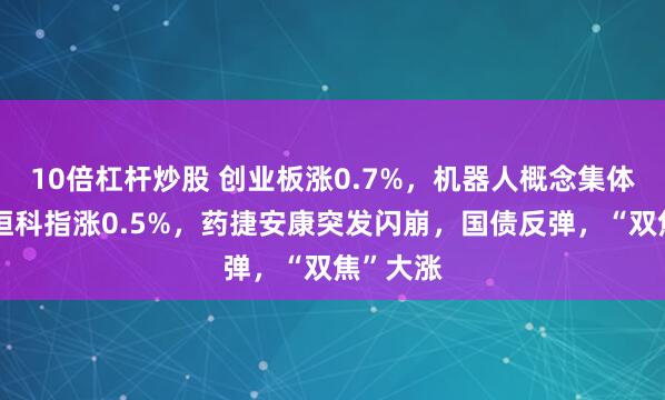 10倍杠杆炒股 创业板涨0.7%，机器人概念集体爆发，恒科指涨0.5%，药捷安康突发闪崩，国债反弹，“双焦”大涨