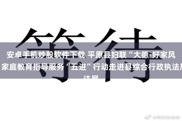 安卓手机炒股软件下载 平原县妇联“大德·好家风”家庭教育指导服务“五进”行动走进县综合行政执法局