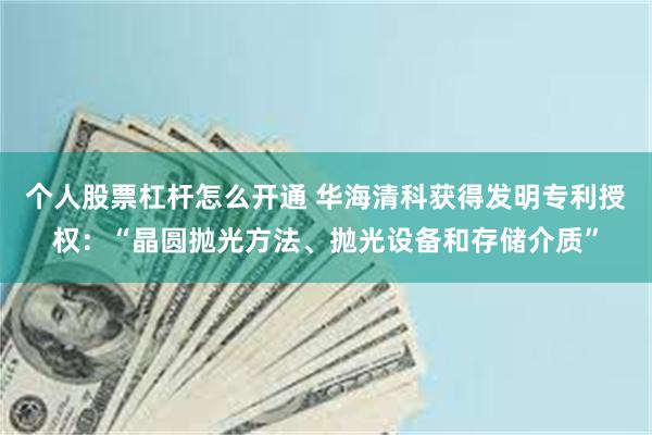 个人股票杠杆怎么开通 华海清科获得发明专利授权:“晶圆抛光方法、抛光设备和存储介质”