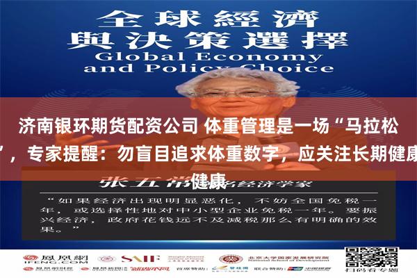 济南银环期货配资公司 体重管理是一场“马拉松”，专家提醒：勿盲目追求体重数字，应关注长期健康