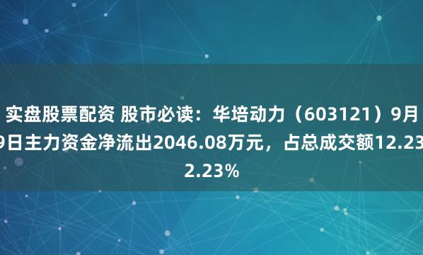 实盘股票配资 股市必读：华培动力（603121）9月19日主力资金净流出2046.08万元，占总成交额12.23%