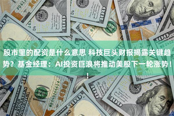 股市里的配资是什么意思 科技巨头财报揭露关键趋势?基金经理:AI投资巨浪将推动美股下一轮涨势!