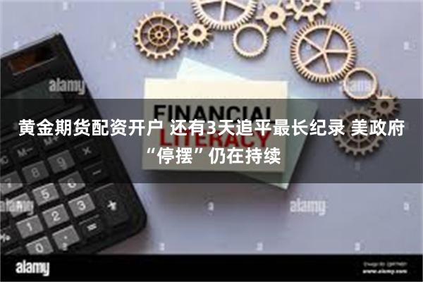 黄金期货配资开户 还有3天追平最长纪录 美政府“停摆”仍在持续