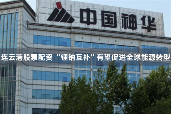 连云港股票配资 “锂钠互补”有望促进全球能源转型