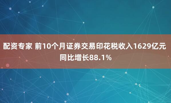 配资专家 前10个月证券交易印花税收入1629亿元 同比增长88.1%