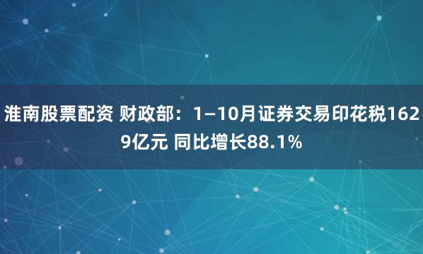 淮南股票配资 财政部:1—10月证券交易印花税1629亿元 同比增长88.1%