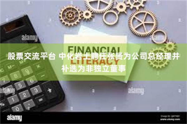 股票交流平台 中化岩土聘任张赟为公司总经理并补选为非独立董事