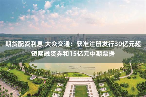 期货配资利息 大众交通:获准注册发行30亿元超短期融资券和15亿元中期票据